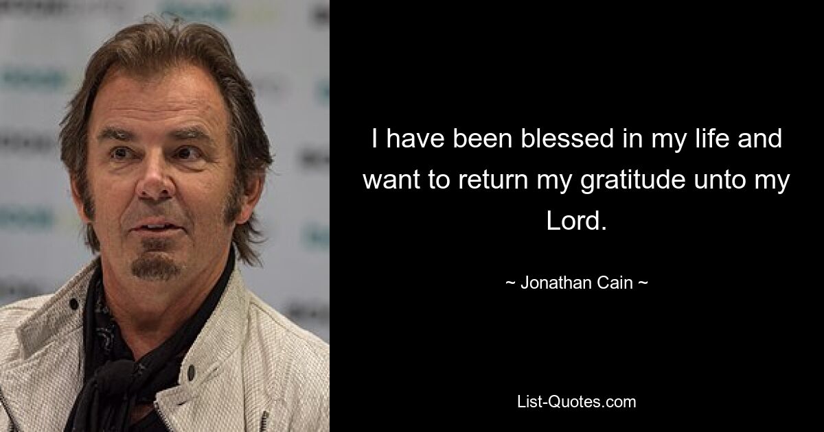 I have been blessed in my life and want to return my gratitude unto my Lord. — © Jonathan Cain