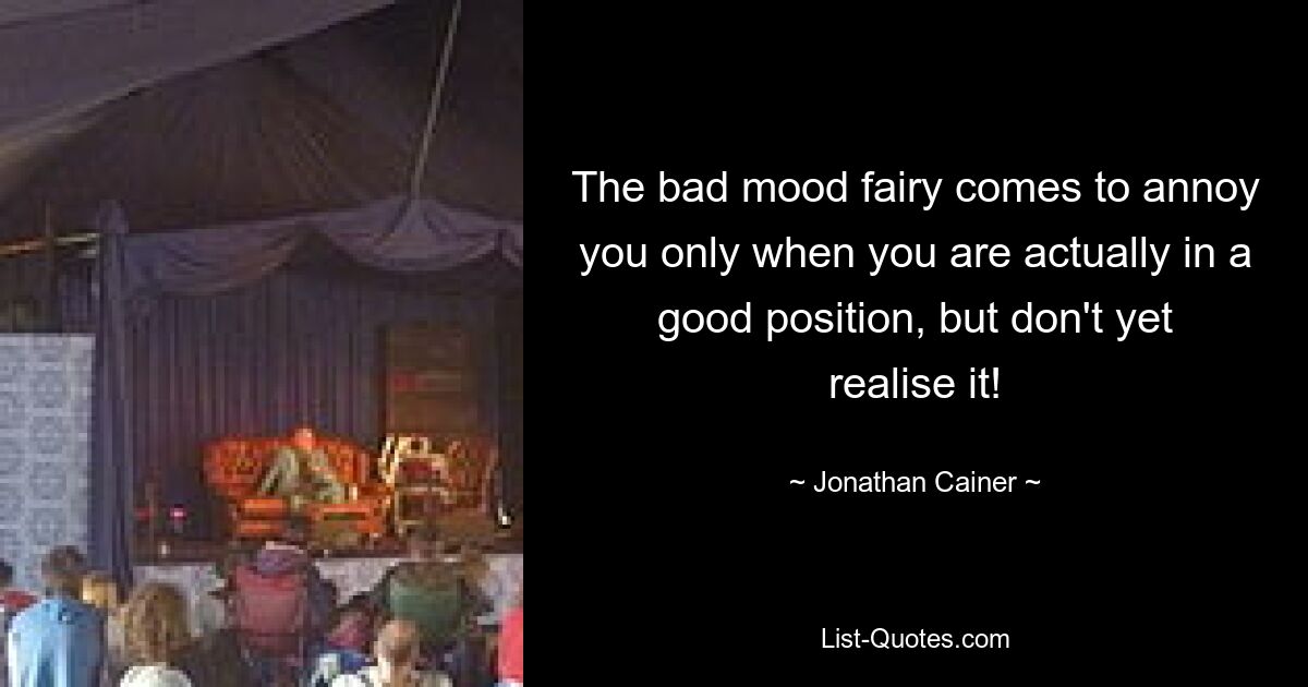 The bad mood fairy comes to annoy you only when you are actually in a good position, but don't yet realise it! — © Jonathan Cainer