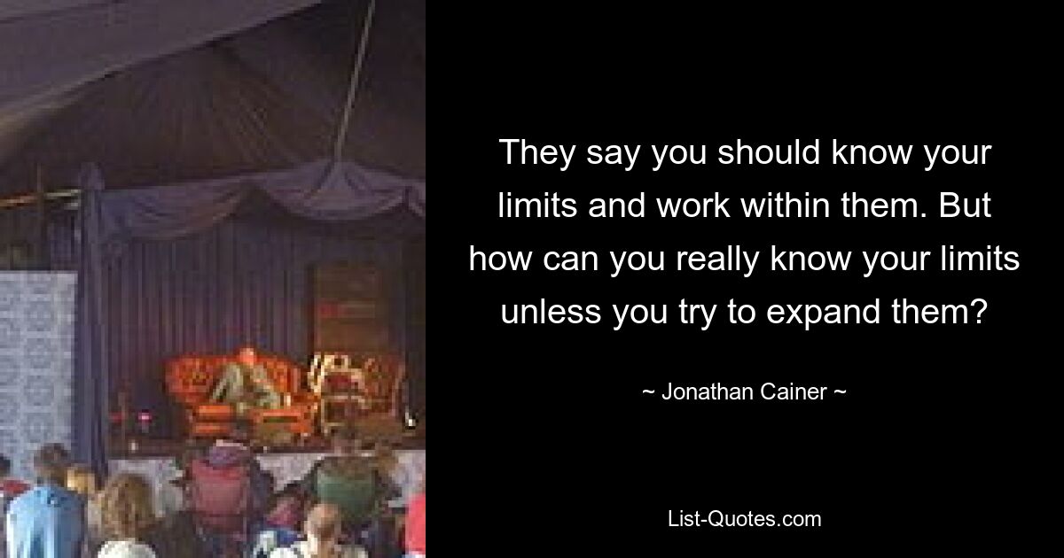 They say you should know your limits and work within them. But how can you really know your limits unless you try to expand them? — © Jonathan Cainer