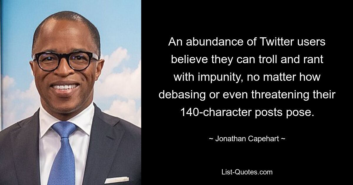 An abundance of Twitter users believe they can troll and rant with impunity, no matter how debasing or even threatening their 140-character posts pose. — © Jonathan Capehart