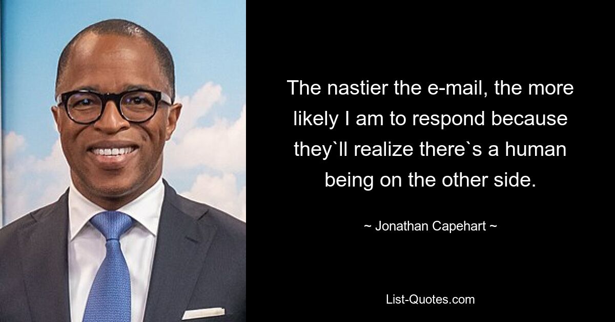 The nastier the e-mail, the more likely I am to respond because they`ll realize there`s a human being on the other side. — © Jonathan Capehart