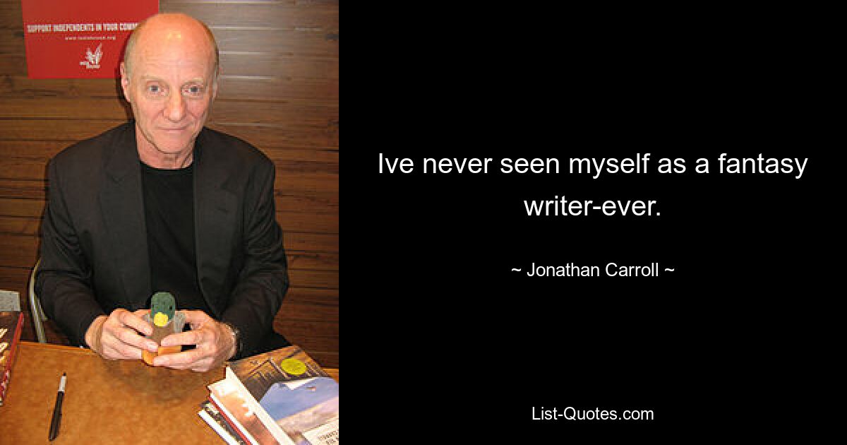 Ive never seen myself as a fantasy writer-ever. — © Jonathan Carroll