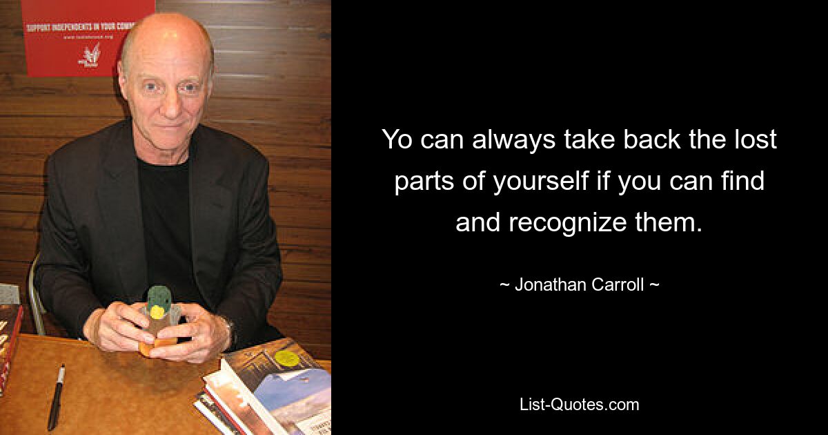 Yo can always take back the lost parts of yourself if you can find and recognize them. — © Jonathan Carroll