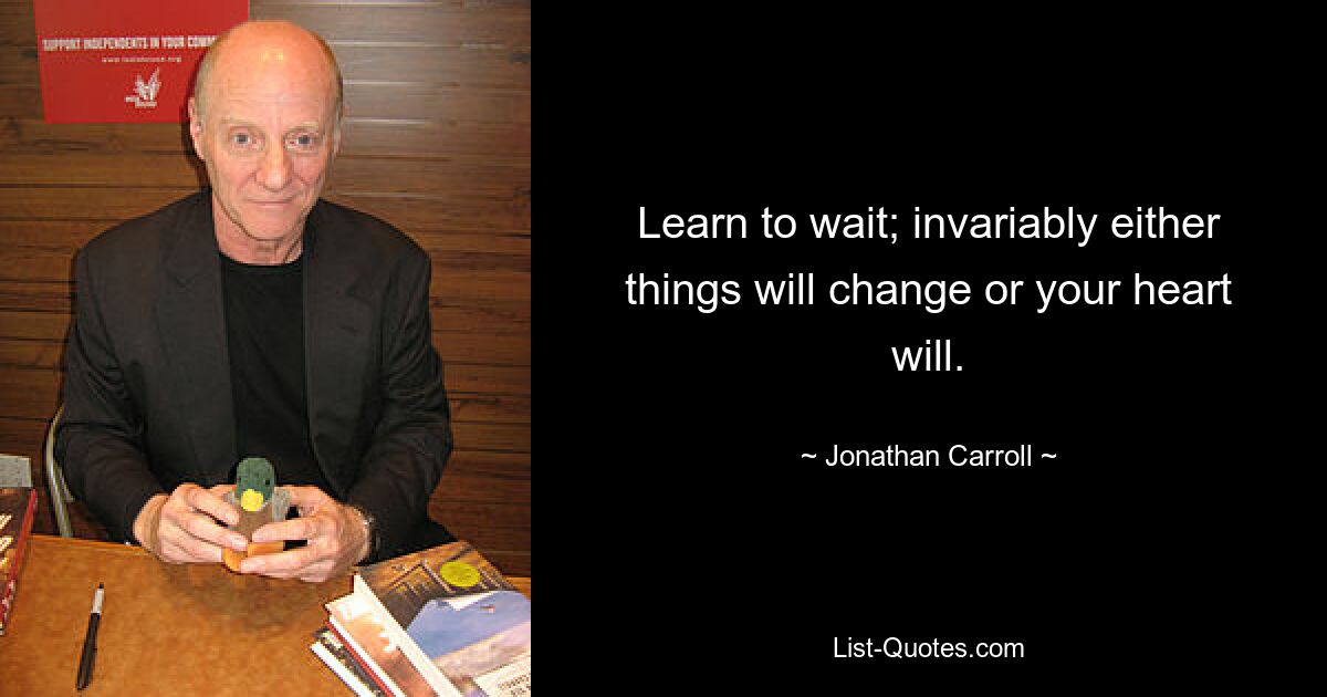 Learn to wait; invariably either things will change or your heart will. — © Jonathan Carroll