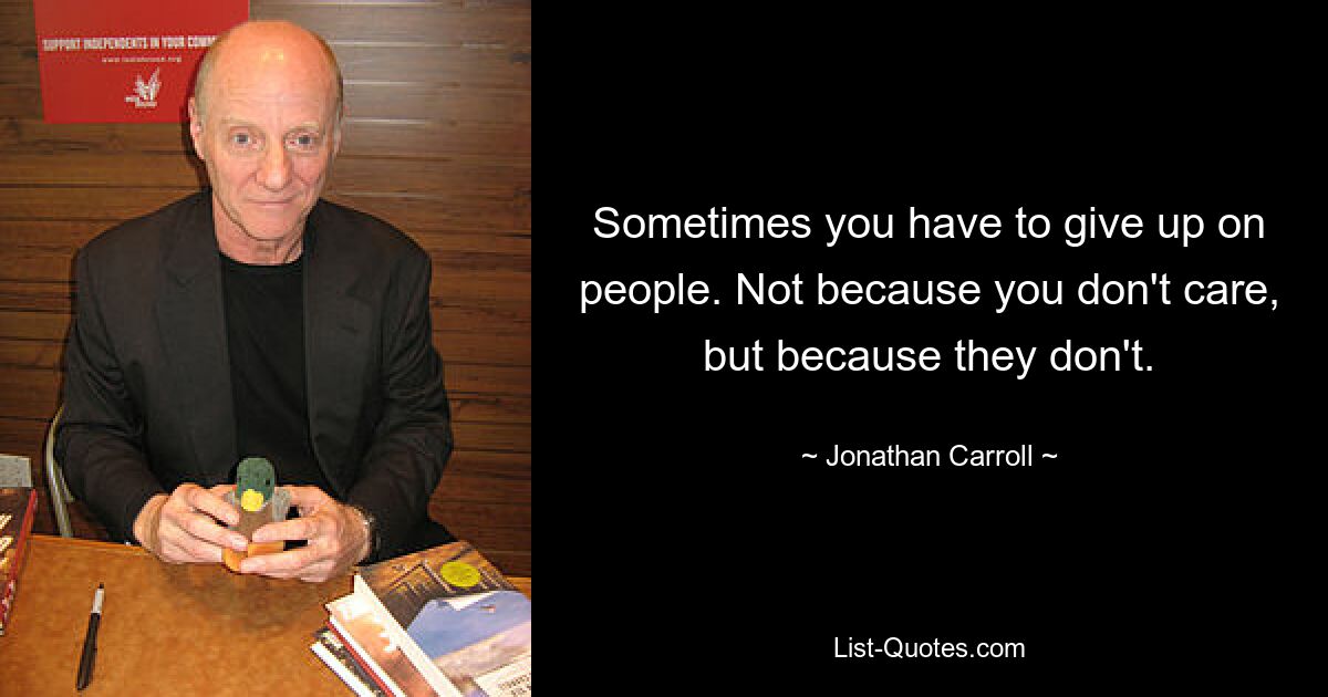 Sometimes you have to give up on people. Not because you don't care, but because they don't. — © Jonathan Carroll