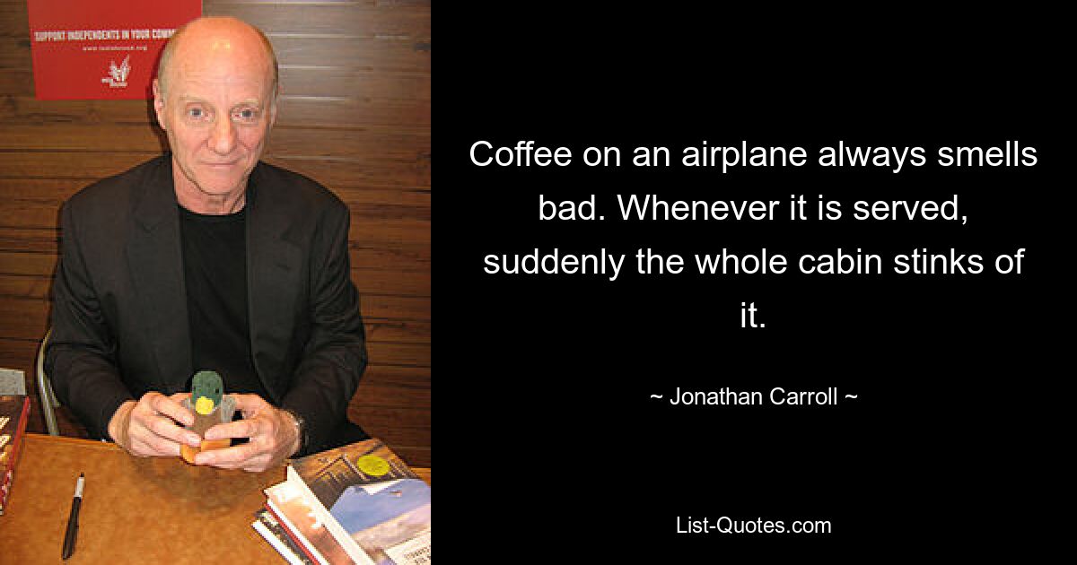 Coffee on an airplane always smells bad. Whenever it is served, suddenly the whole cabin stinks of it. — © Jonathan Carroll