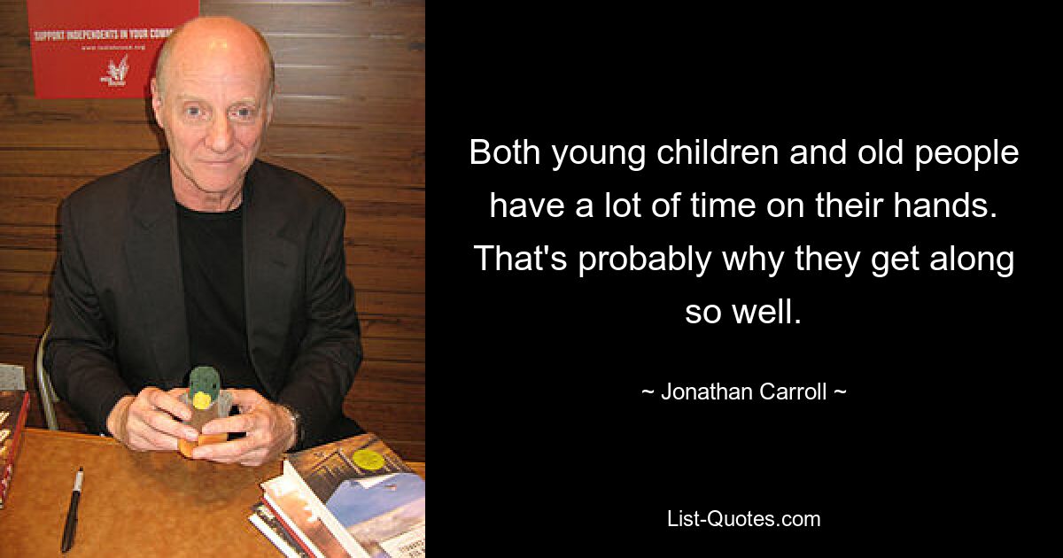 Both young children and old people have a lot of time on their hands. That's probably why they get along so well. — © Jonathan Carroll