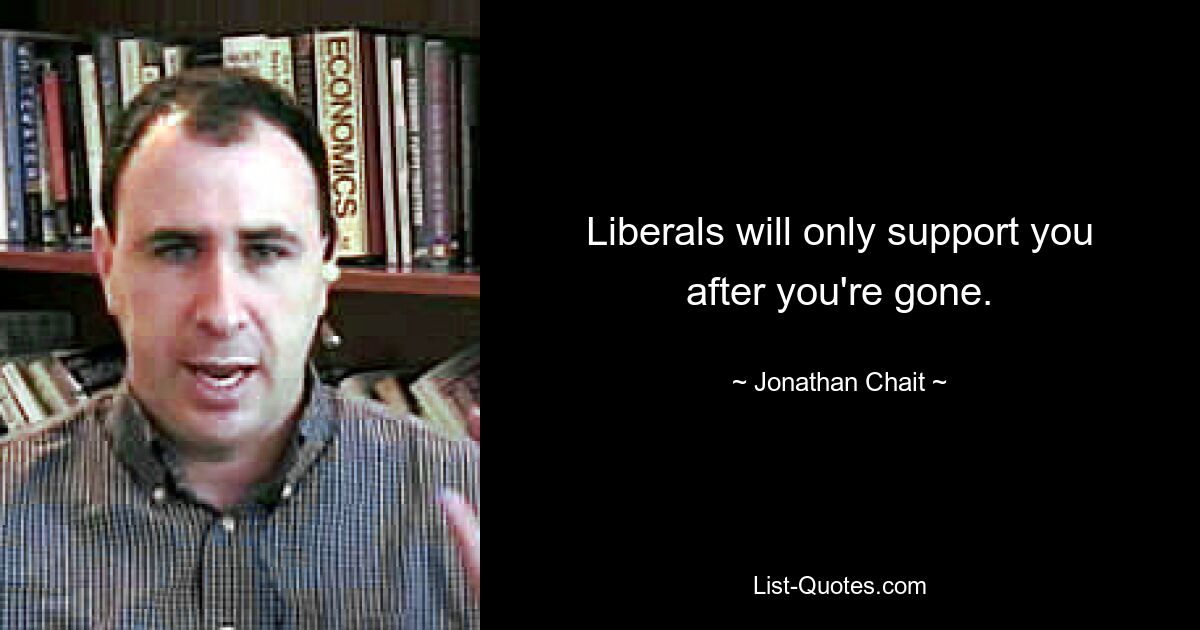 Liberals will only support you after you're gone. — © Jonathan Chait