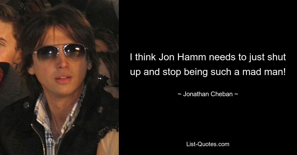 I think Jon Hamm needs to just shut up and stop being such a mad man! — © Jonathan Cheban