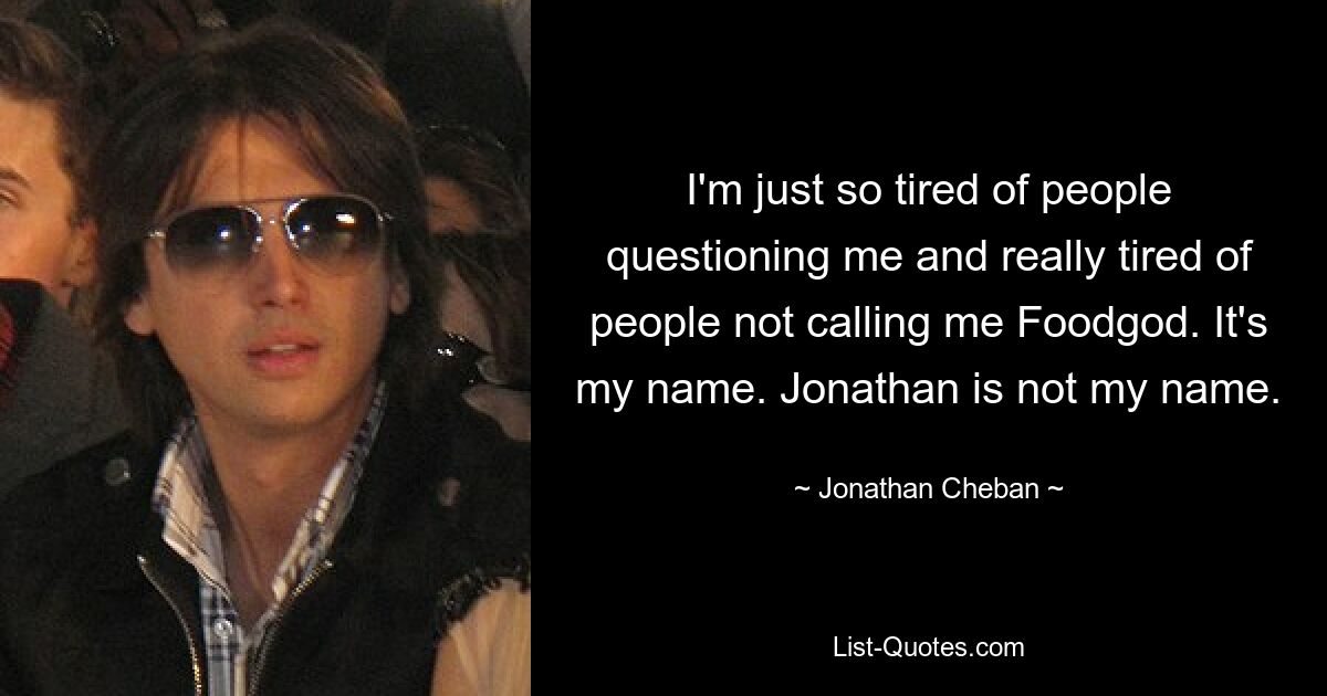 I'm just so tired of people questioning me and really tired of people not calling me Foodgod. It's my name. Jonathan is not my name. — © Jonathan Cheban