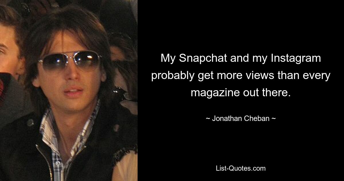 My Snapchat and my Instagram probably get more views than every magazine out there. — © Jonathan Cheban