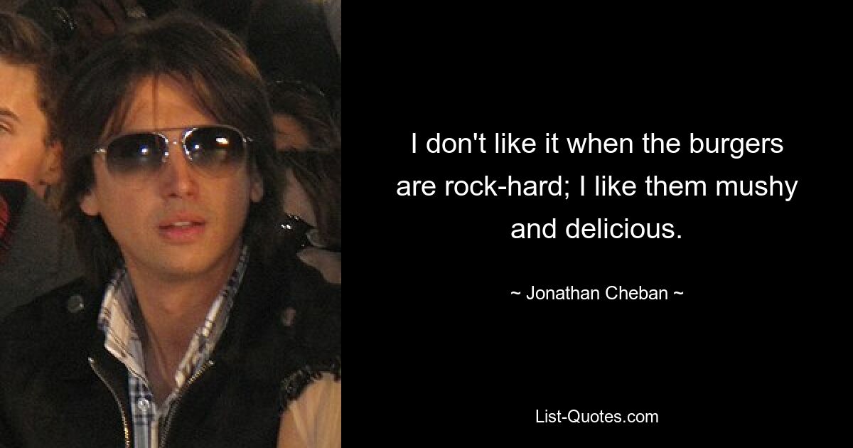 I don't like it when the burgers are rock-hard; I like them mushy and delicious. — © Jonathan Cheban