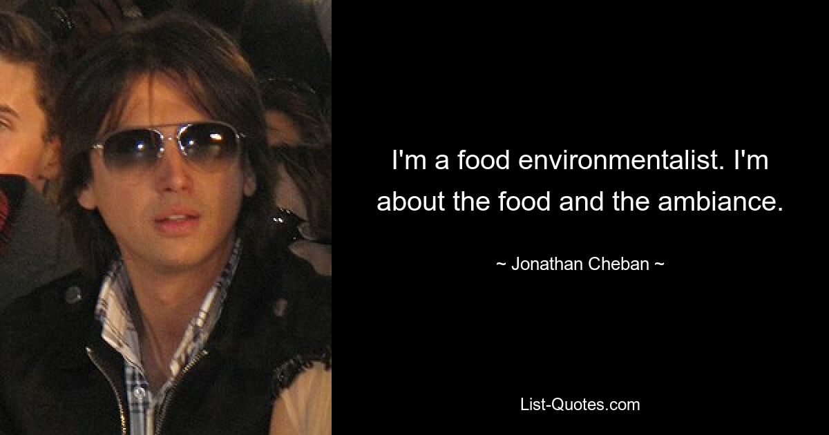 I'm a food environmentalist. I'm about the food and the ambiance. — © Jonathan Cheban