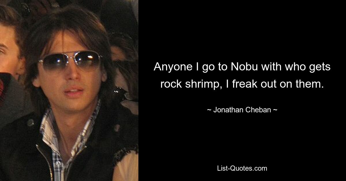 Anyone I go to Nobu with who gets rock shrimp, I freak out on them. — © Jonathan Cheban