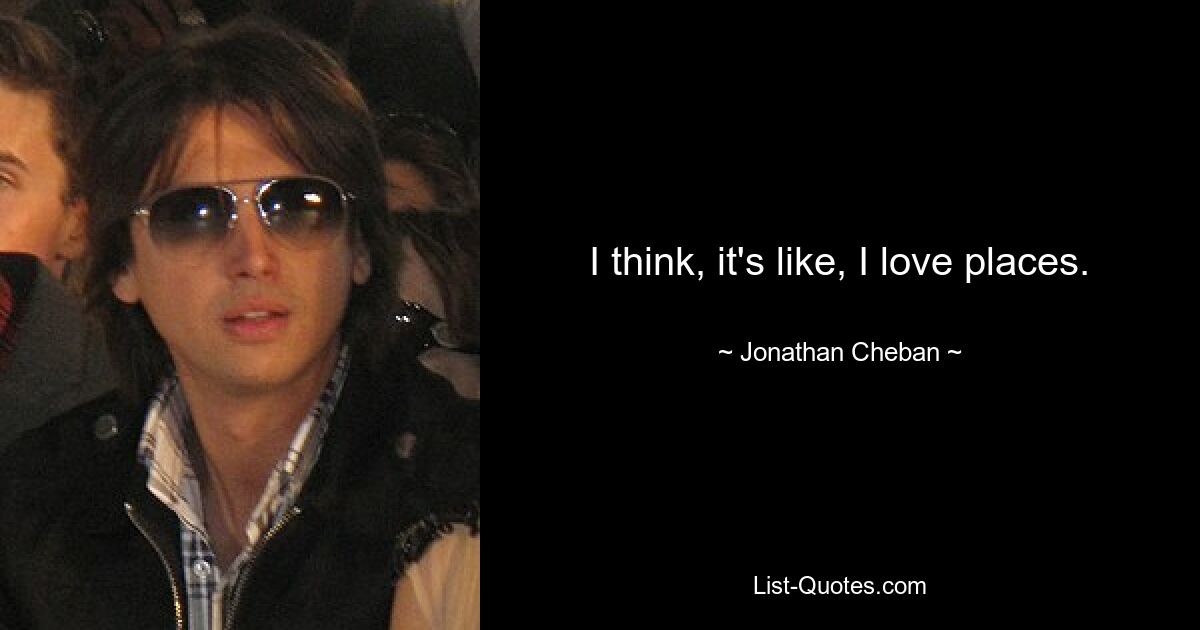 I think, it's like, I love places. — © Jonathan Cheban