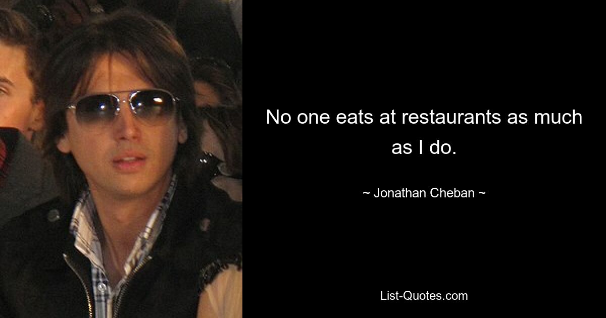 No one eats at restaurants as much as I do. — © Jonathan Cheban