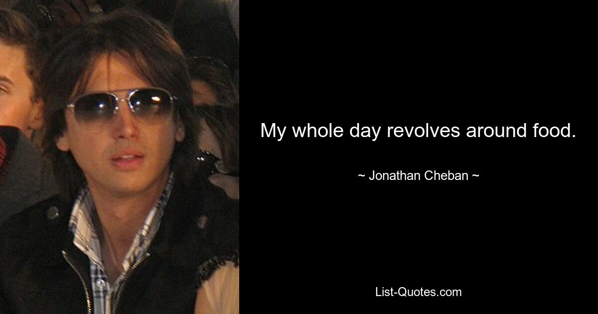 My whole day revolves around food. — © Jonathan Cheban