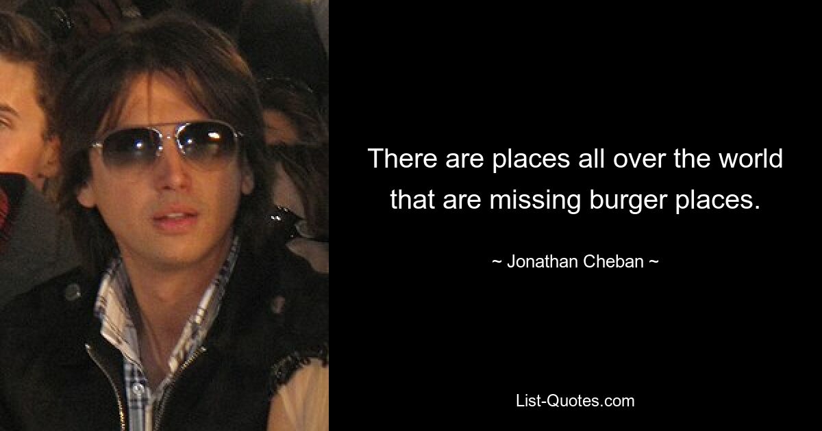 There are places all over the world that are missing burger places. — © Jonathan Cheban