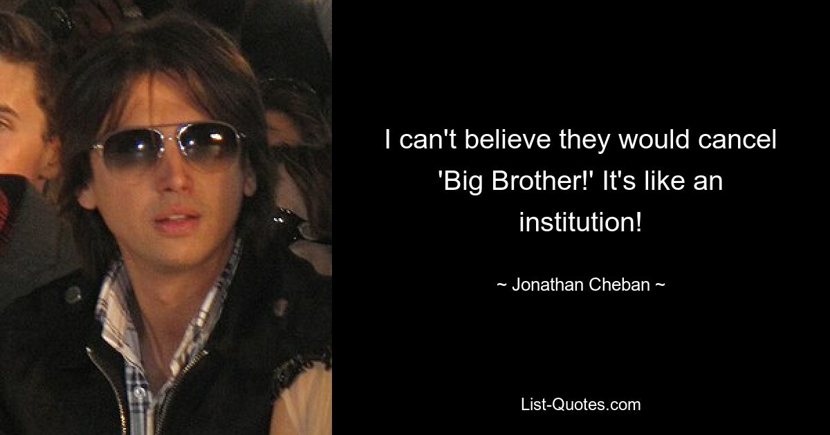 I can't believe they would cancel 'Big Brother!' It's like an institution! — © Jonathan Cheban