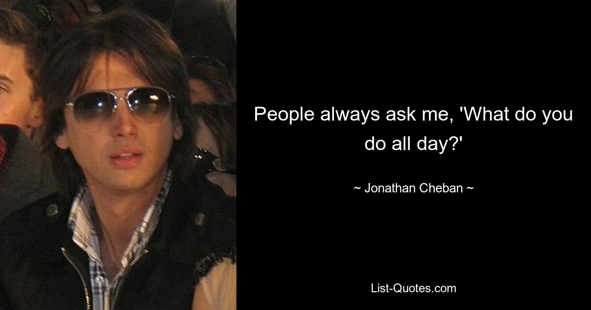 People always ask me, 'What do you do all day?' — © Jonathan Cheban