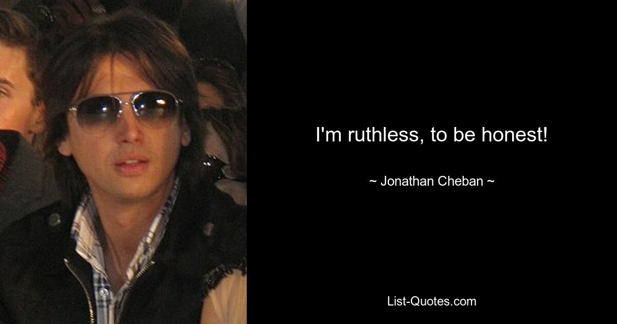 I'm ruthless, to be honest! — © Jonathan Cheban