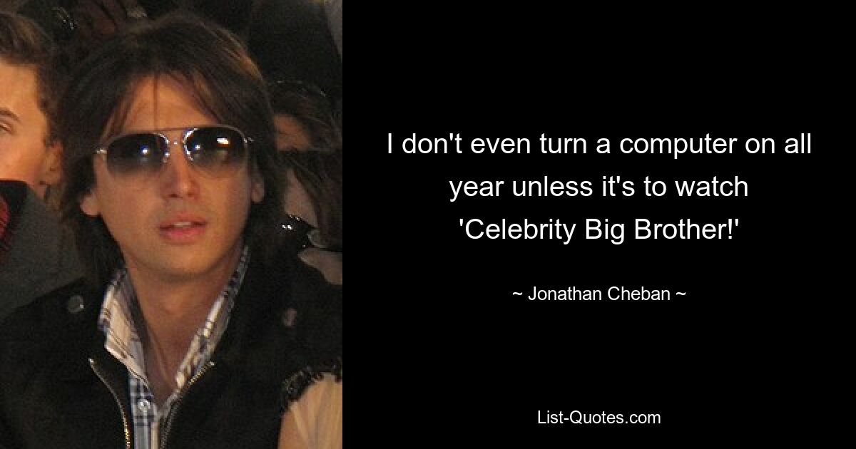 I don't even turn a computer on all year unless it's to watch 'Celebrity Big Brother!' — © Jonathan Cheban