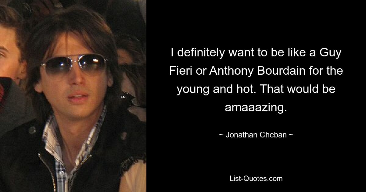 I definitely want to be like a Guy Fieri or Anthony Bourdain for the young and hot. That would be amaaazing. — © Jonathan Cheban