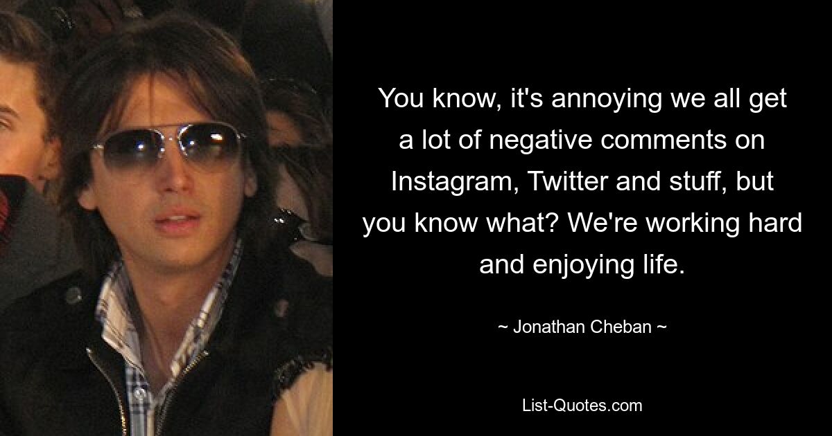 You know, it's annoying we all get a lot of negative comments on Instagram, Twitter and stuff, but you know what? We're working hard and enjoying life. — © Jonathan Cheban