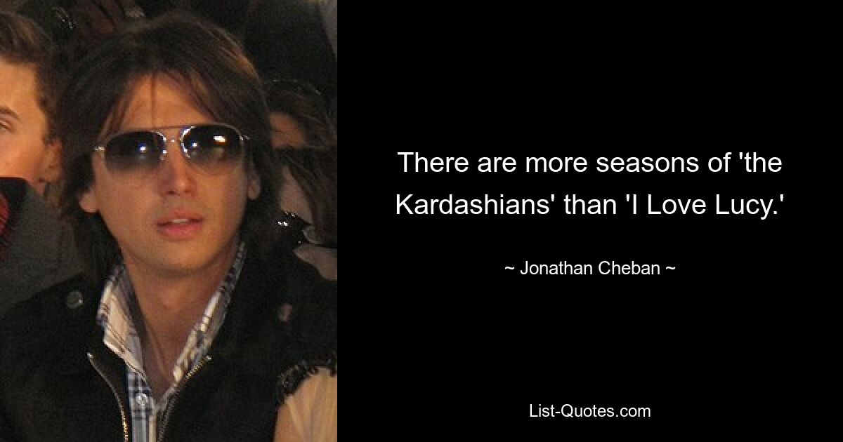 There are more seasons of 'the Kardashians' than 'I Love Lucy.' — © Jonathan Cheban