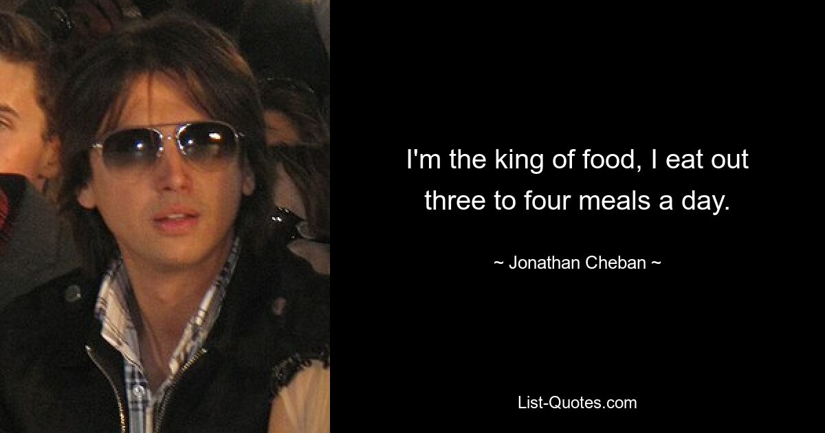 I'm the king of food, I eat out three to four meals a day. — © Jonathan Cheban