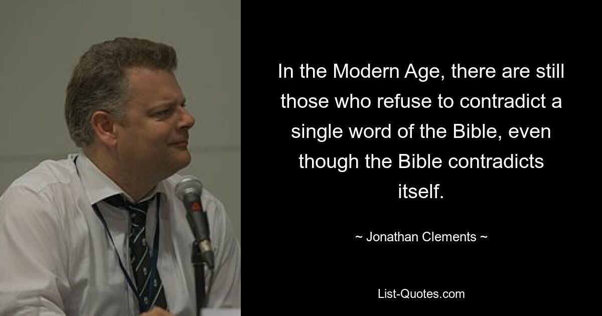 In the Modern Age, there are still those who refuse to contradict a single word of the Bible, even though the Bible contradicts itself. — © Jonathan Clements