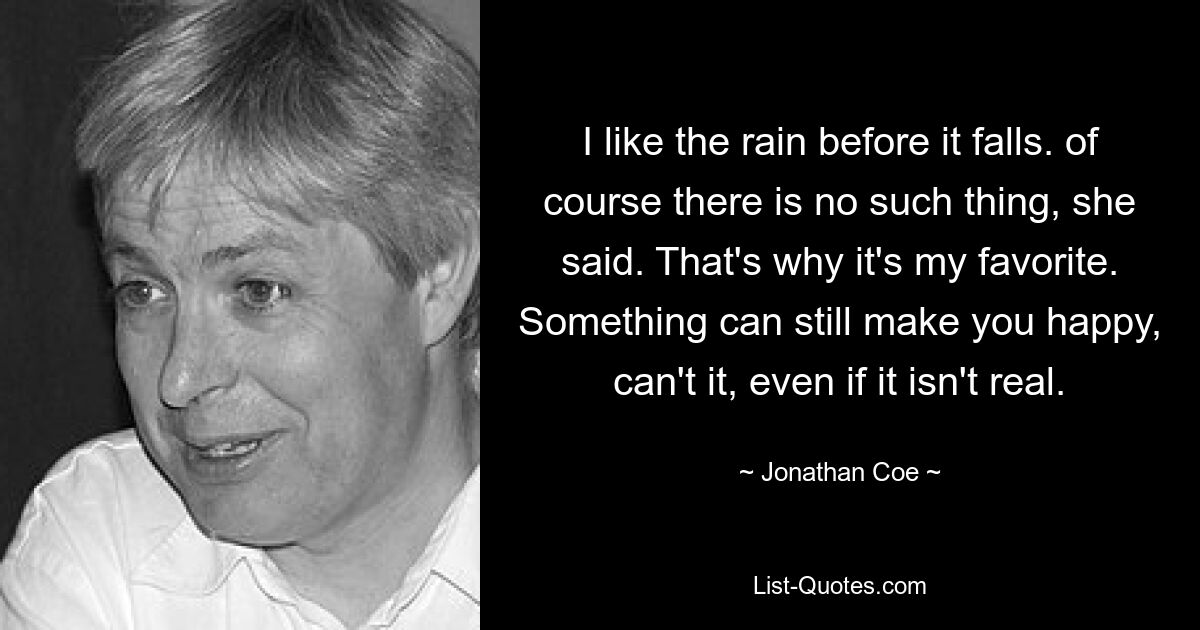 Я люблю дождь до того, как он упадет. конечно нет такой вещи, сказала она. Вот почему это мой любимый. Что-то все же может сделать вас счастливым, не так ли, даже если оно не настоящее. — © Джонатан Коу 