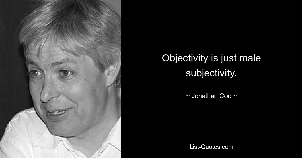 Objectivity is just male subjectivity. — © Jonathan Coe