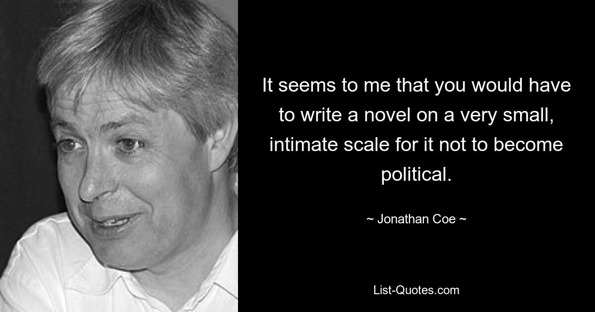 It seems to me that you would have to write a novel on a very small, intimate scale for it not to become political. — © Jonathan Coe