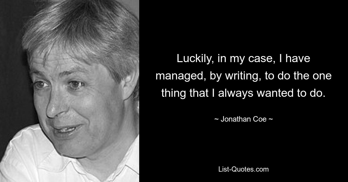 Luckily, in my case, I have managed, by writing, to do the one thing that I always wanted to do. — © Jonathan Coe