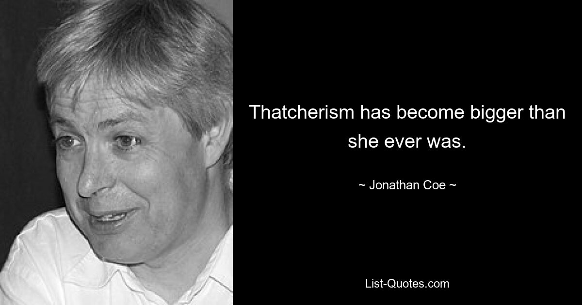 Thatcherism has become bigger than she ever was. — © Jonathan Coe