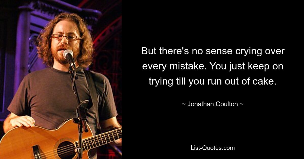 But there's no sense crying over every mistake. You just keep on trying till you run out of cake. — © Jonathan Coulton