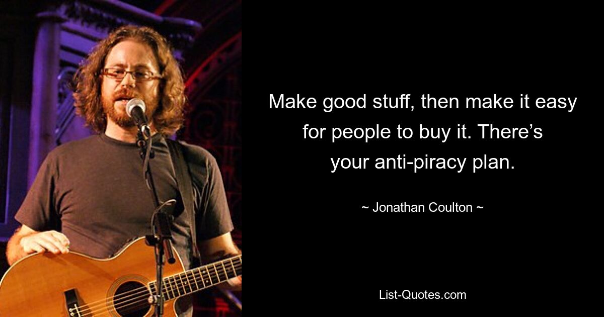 Make good stuff, then make it easy for people to buy it. There’s your anti-piracy plan. — © Jonathan Coulton