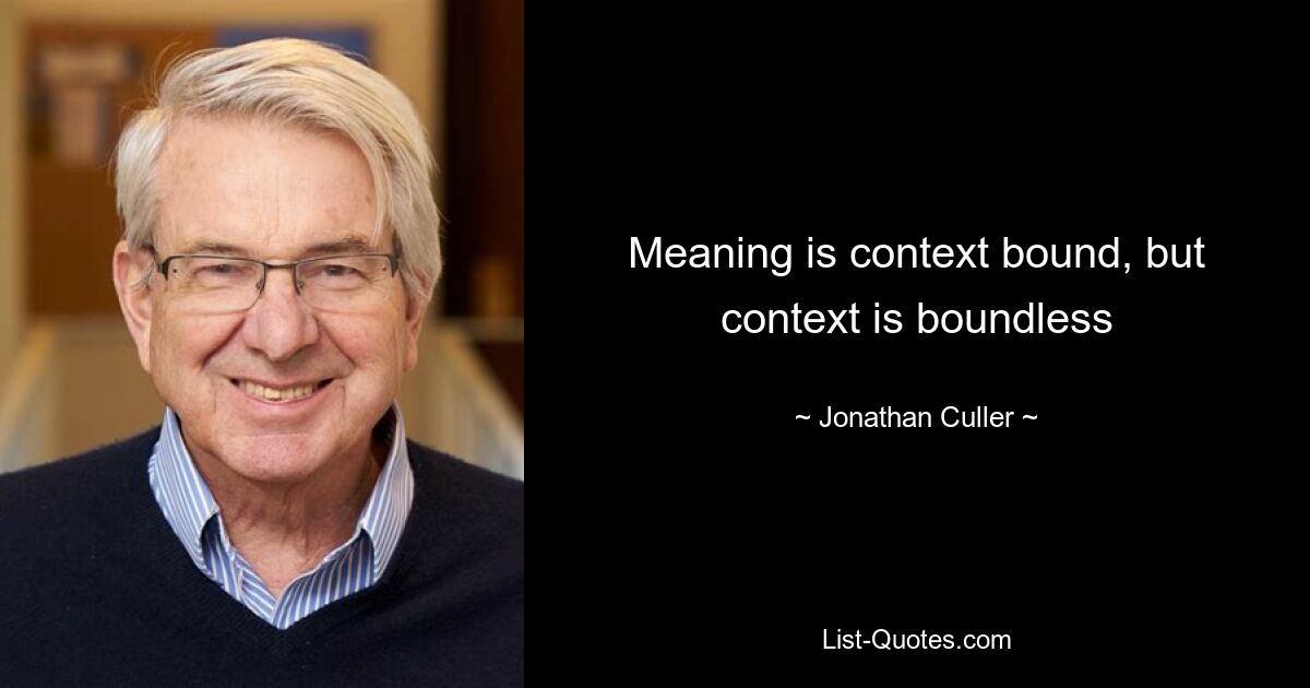 Meaning is context bound, but context is boundless — © Jonathan Culler