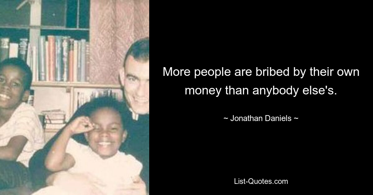 More people are bribed by their own money than anybody else's. — © Jonathan Daniels