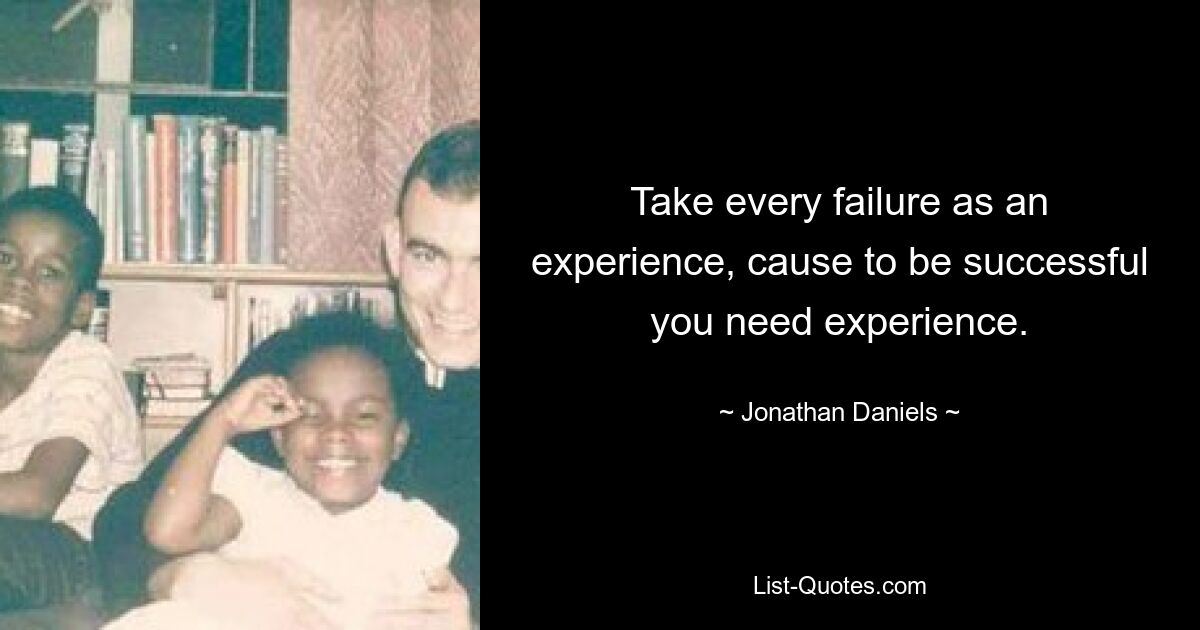 Take every failure as an experience, cause to be successful you need experience. — © Jonathan Daniels