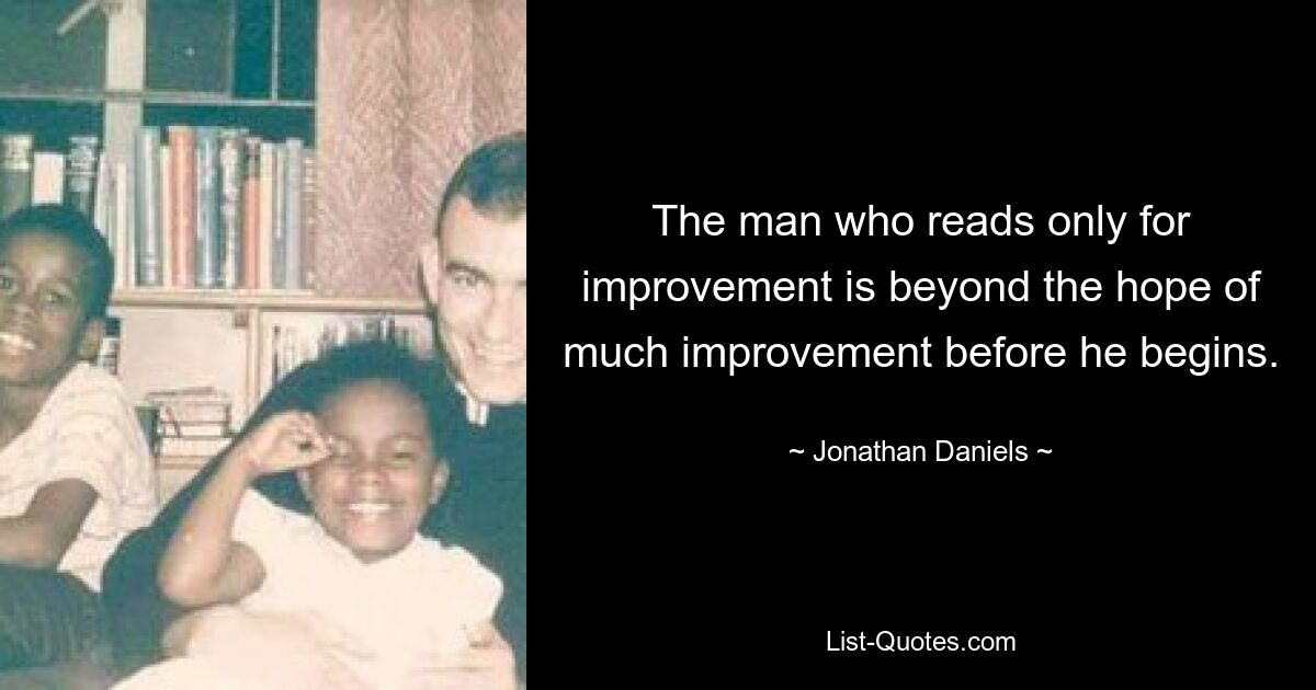 The man who reads only for improvement is beyond the hope of much improvement before he begins. — © Jonathan Daniels