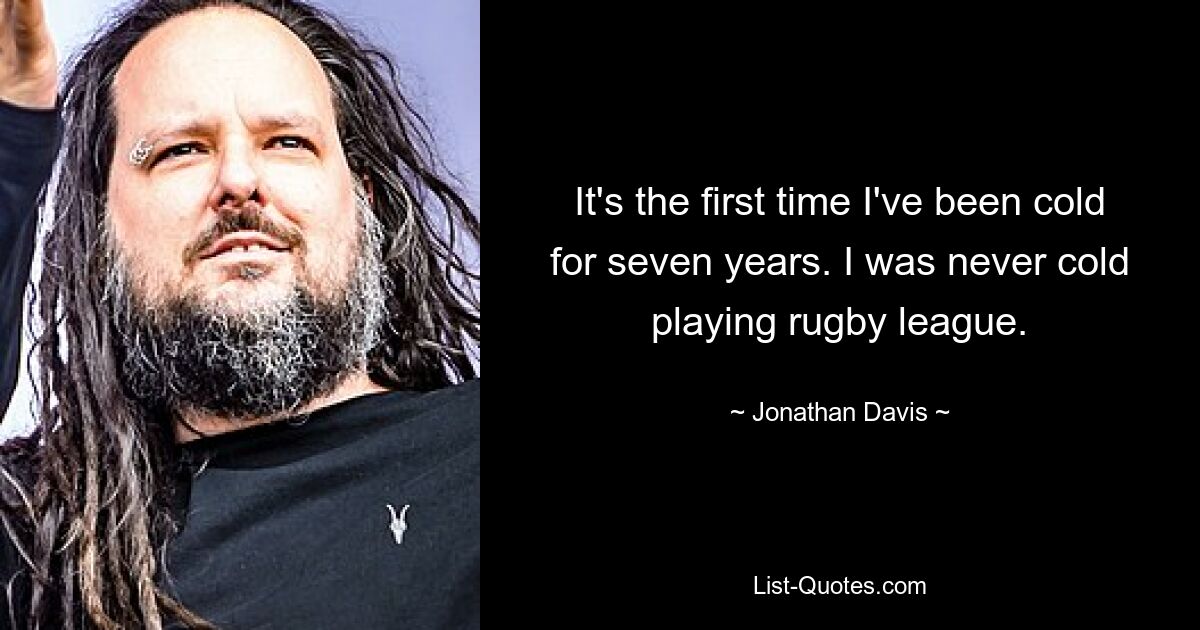 It's the first time I've been cold for seven years. I was never cold playing rugby league. — © Jonathan Davis