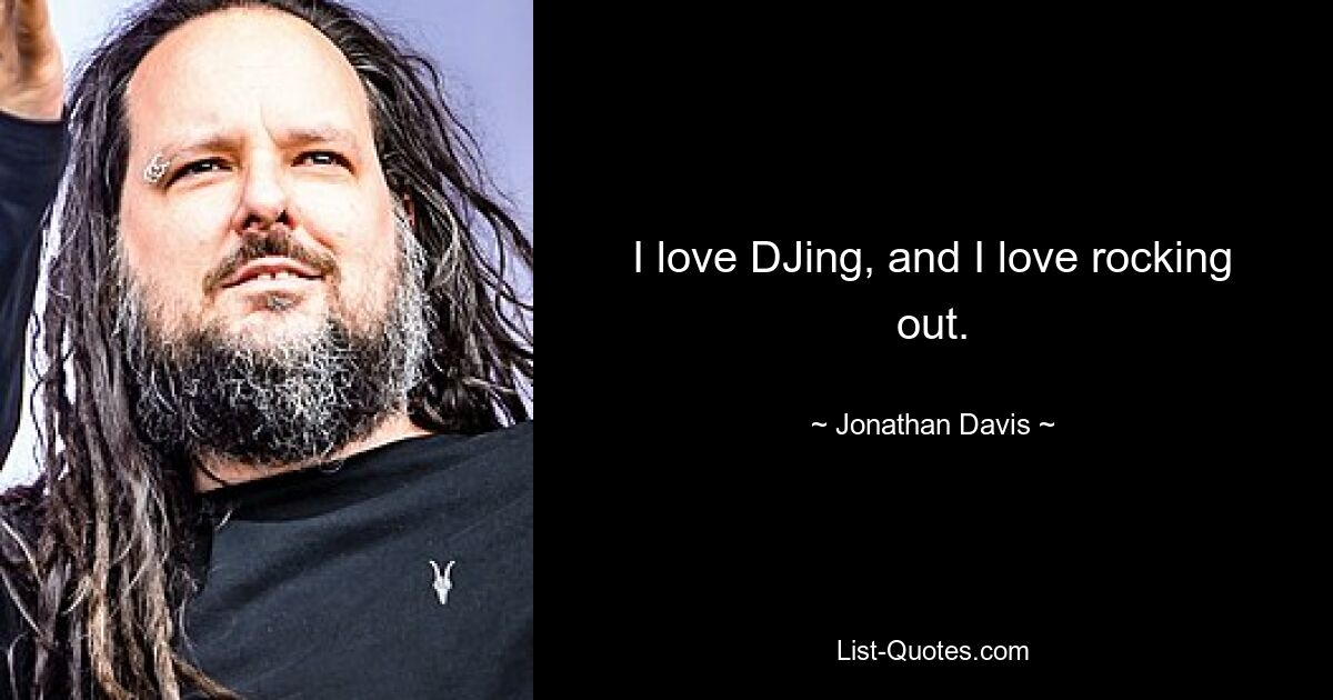 I love DJing, and I love rocking out. — © Jonathan Davis