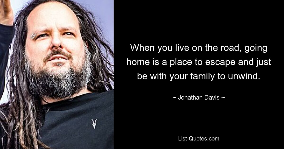 When you live on the road, going home is a place to escape and just be with your family to unwind. — © Jonathan Davis