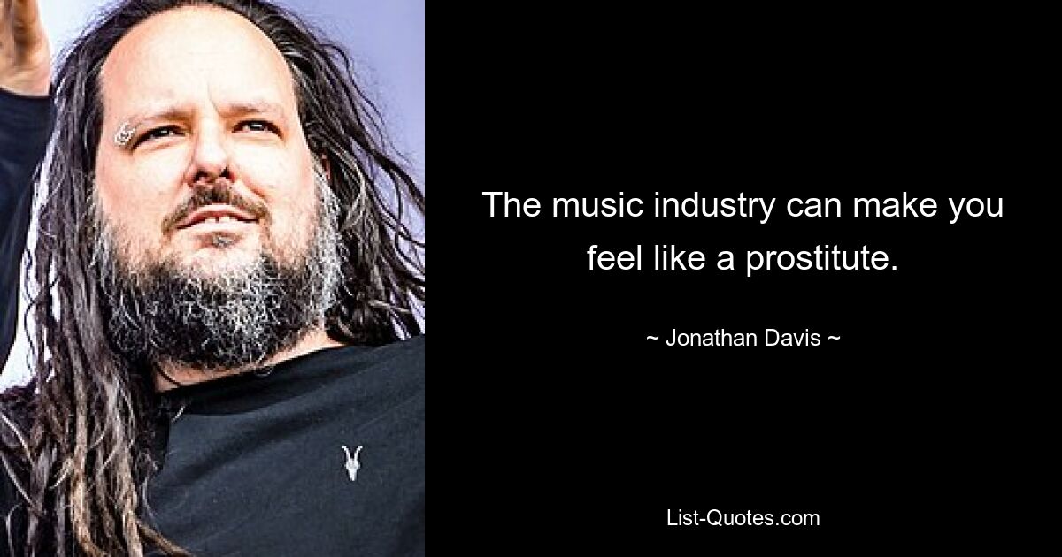 The music industry can make you feel like a prostitute. — © Jonathan Davis