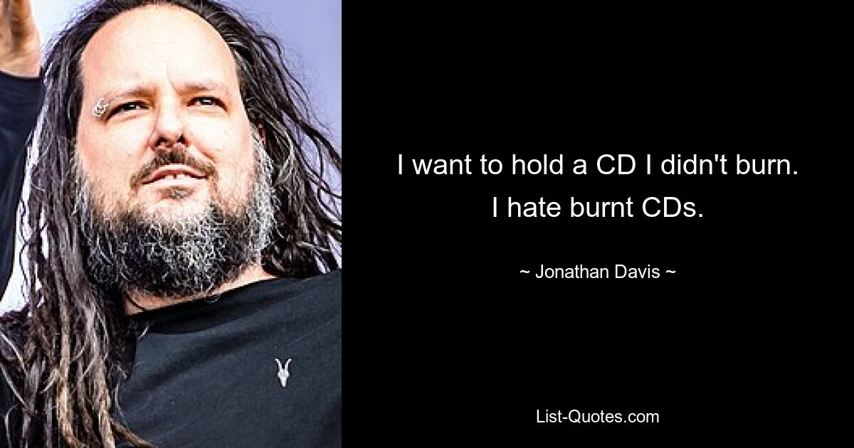 I want to hold a CD I didn't burn. I hate burnt CDs. — © Jonathan Davis