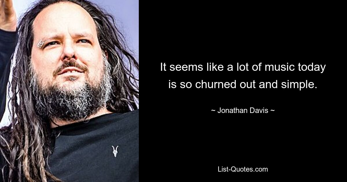 It seems like a lot of music today is so churned out and simple. — © Jonathan Davis