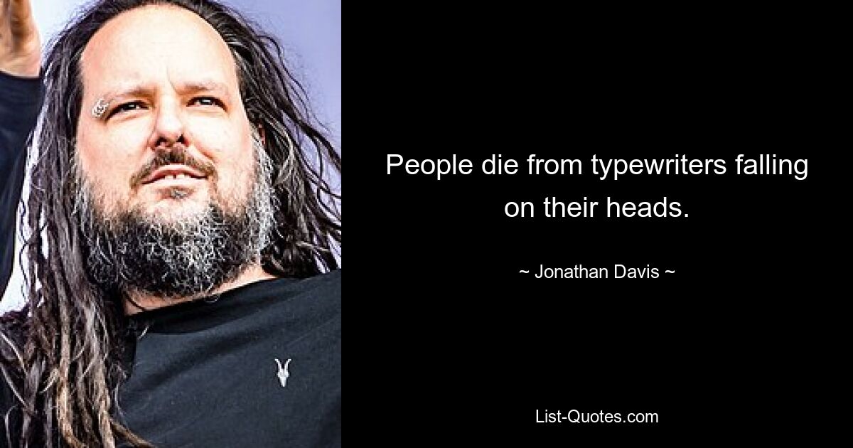 People die from typewriters falling on their heads. — © Jonathan Davis