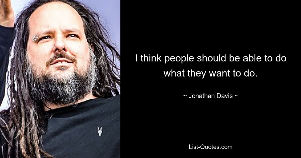 I think people should be able to do what they want to do. — © Jonathan Davis